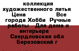 коллекция художественного литья › Цена ­ 1 200 000 - Все города Хобби. Ручные работы » Для дома и интерьера   . Свердловская обл.,Березовский г.